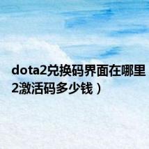 dota2兑换码界面在哪里(dota2激活码多少钱)