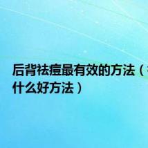 后背祛痘最有效的方法(祛痘有什么好方法)