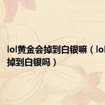 lol黄金会掉到白银嘛(lol黄金会掉到白银吗)