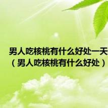 男人吃核桃有什么好处一天吃几个(男人吃核桃有什么好处)