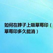 如何在脖子上吸草莓印(脖子上草莓印多久能消)