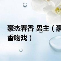 豪杰春香 男主（豪杰春香吻戏）