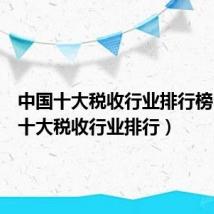 中国十大税收行业排行榜(中国十大税收行业排行)