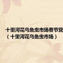 十里河花鸟鱼虫市场春节营业时间（十里河花鸟鱼虫市场）
