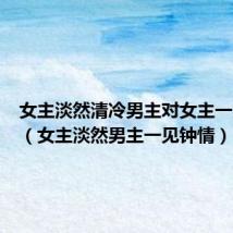 女主淡然清冷男主对女主一见钟情（女主淡然男主一见钟情）