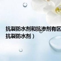 抗裂防水剂和抗渗剂有区别吗(抗裂防水剂)