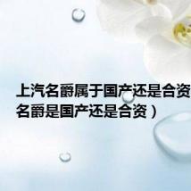 上汽名爵属于国产还是合资（上汽名爵是国产还是合资）