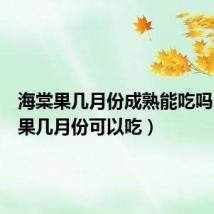 海棠果几月份成熟能吃吗(海棠果几月份可以吃)