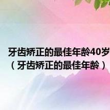 牙齿矫正的最佳年龄40岁可以做(牙齿矫正的最佳年龄)