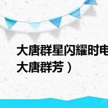 大唐群星闪耀时电影（大唐群芳）