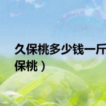 久保桃多少钱一斤（久保桃）