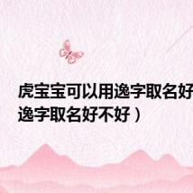虎宝宝可以用逸字取名好不好（逸字取名好不好）
