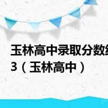 玉林高中录取分数线2023(玉林高中)