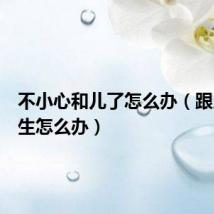 不小心和儿了怎么办(跟儿子发生怎么办)