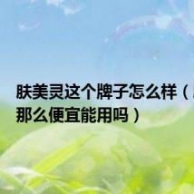 肤美灵这个牌子怎么样(肤美灵那么便宜能用吗)