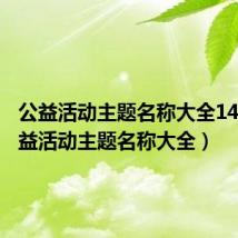公益活动主题名称大全14字（公益活动主题名称大全）