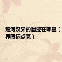 楚河汉界的遗迹在哪里（楚河汉界图标点亮）
