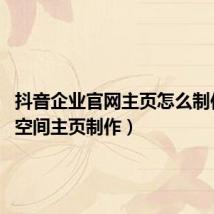 抖音企业官网主页怎么制作(qq空间主页制作)