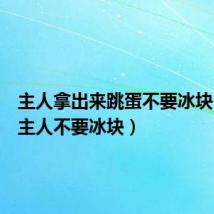 主人拿出来跳蛋不要冰块（不要主人不要冰块）