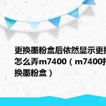 更换墨粉盒后依然显示更换墨粉盒怎么弄m7400（m7400打印机更换墨粉盒）