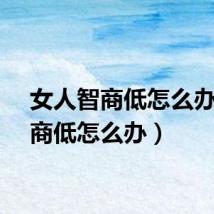 女人智商低怎么办（智商低怎么办）