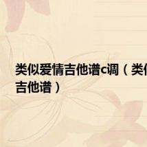 类似爱情吉他谱c调(类似爱情吉他谱)