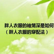 胖人衣服的袖笼深是如何计算的（胖人衣服的穿配法）