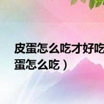 皮蛋怎么吃才好吃（皮蛋怎么吃）