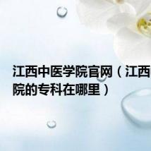 江西中医学院官网（江西中医学院的专科在哪里）