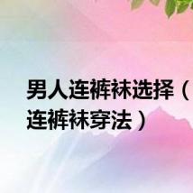 男人连裤袜选择（男士连裤袜穿法）