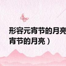 形容元宵节的月亮（元宵节的月亮）