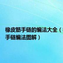 橡皮筋手链的编法大全(橡皮筋手链编法图解)