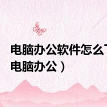 电脑办公软件怎么下载（电脑办公）