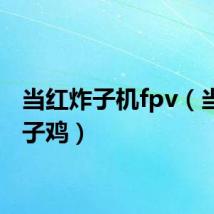 当红炸子机fpv（当红炸子鸡）