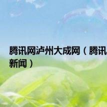 腾讯网泸州大成网（腾讯大成网新闻）