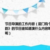 节目导演的工作内容（厦门有个《闽南神韵》的节目谁知道演什么内容啊好不好看呢）
