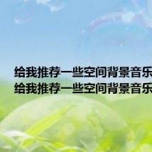 给我推荐一些空间背景音乐英文（给我推荐一些空间背景音乐）