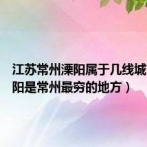 江苏常州溧阳属于几线城市（溧阳是常州最穷的地方）