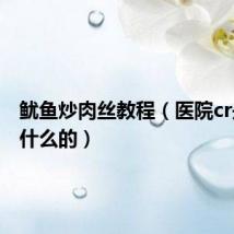鱿鱼炒肉丝教程(医院cr是检查什么的)