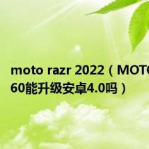 moto razr 2022（MOTO ME860能升级安卓4.0吗）