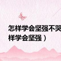 怎样学会坚强不哭（怎样学会坚强）