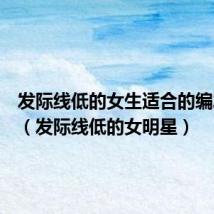发际线低的女生适合的编发发型(发际线低的女明星)