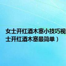 女士开红酒木塞小技巧视频（女士开红酒木塞最简单）