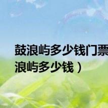 鼓浪屿多少钱门票(鼓浪屿多少钱)