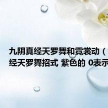 九阴真经天罗舞和霓裳动（九阴真经天罗舞招式 紫色的 0表示什么）