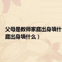 父母是教师家庭出身填什么（家庭出身填什么）