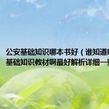 公安基础知识哪本书好（谁知道哪有公安基础知识教材啊最好解析详细一些的）