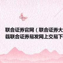联合证券官网(联合证券大智慧下载联合证券易发网上交易下载)