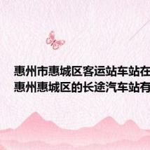 惠州市惠城区客运站车站在哪里（惠州惠城区的长途汽车站有哪些）