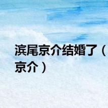 滨尾京介结婚了（滨尾京介）